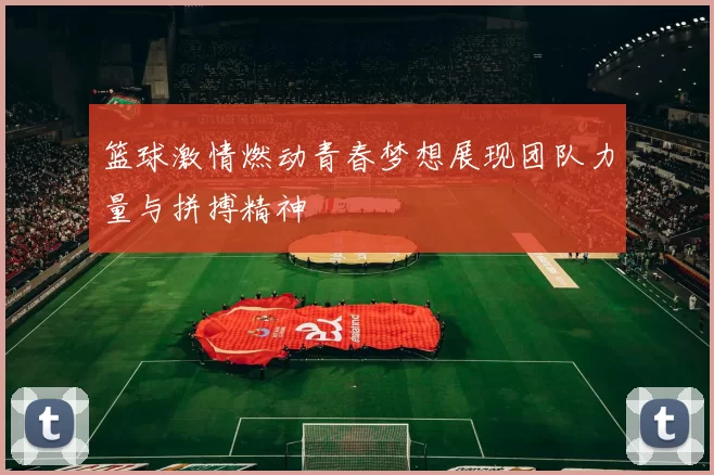 篮球激情燃动青春梦想展现团队力量与拼搏精神