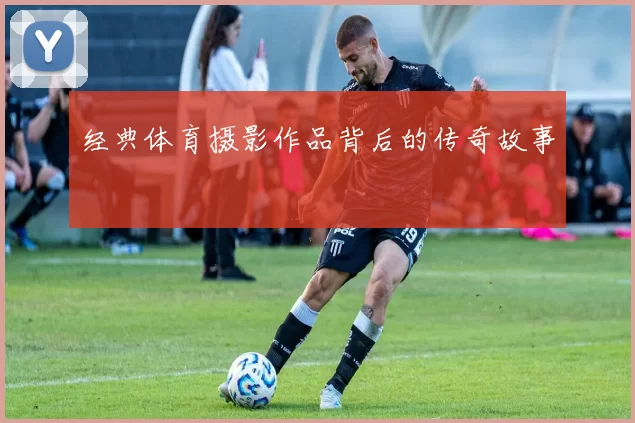 经典体育摄影作品背后的传奇故事