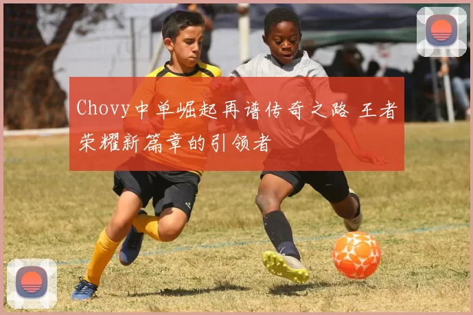 Chovy中单崛起再谱传奇之路 王者荣耀新篇章的引领者