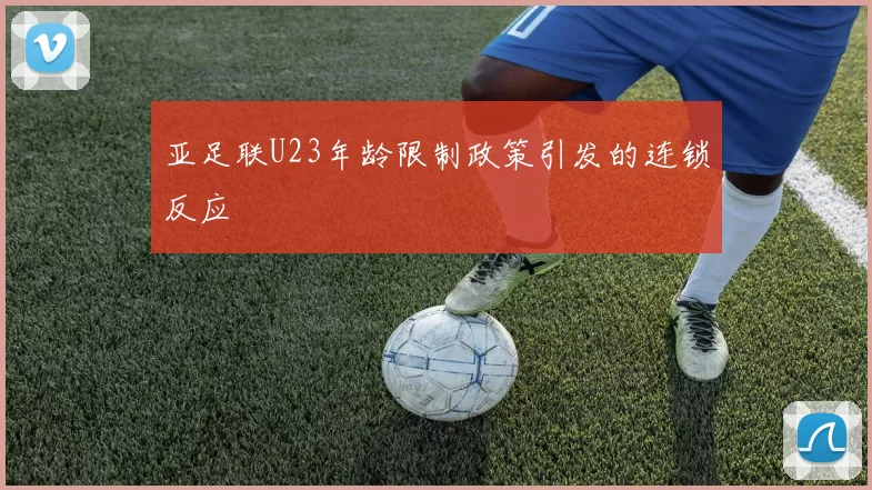 亚足联U23年龄限制政策引发的连锁反应