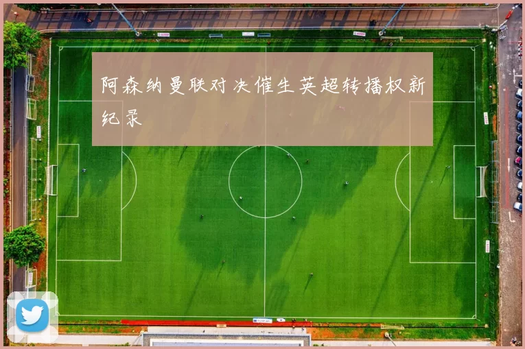 阿森纳曼联对决催生英超转播权新纪录