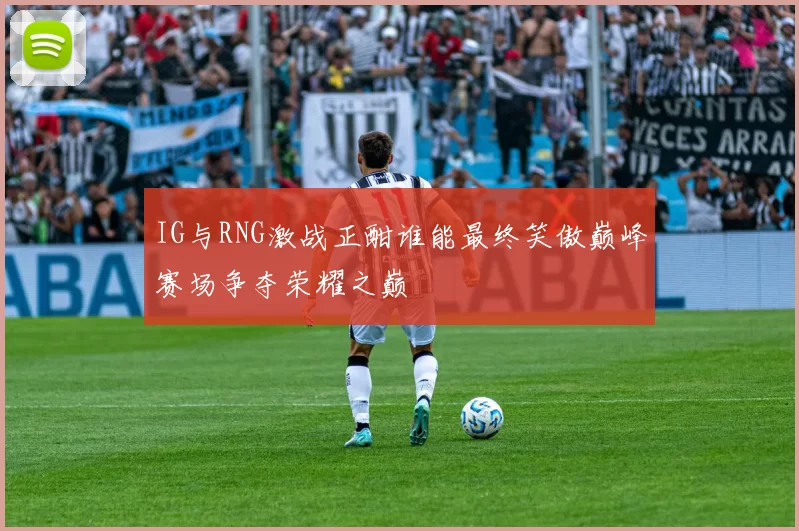 IG与RNG激战正酣谁能最终笑傲巅峰赛场争夺荣耀之巅
