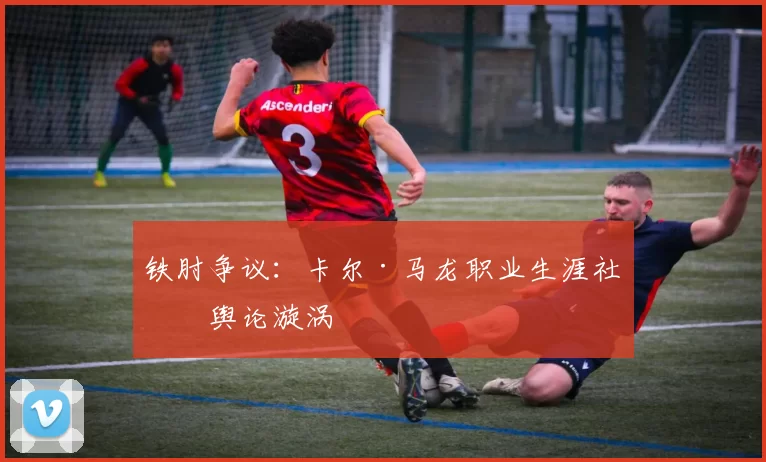 铁肘争议：卡尔·马龙职业生涯社会舆论漩涡