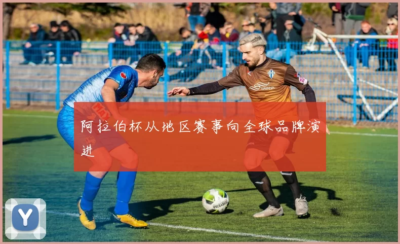 阿拉伯杯从地区赛事向全球品牌演进