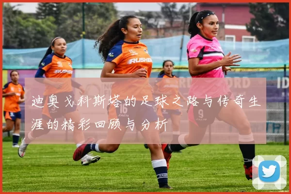 迪奥戈科斯塔的足球之路与传奇生涯的精彩回顾与分析