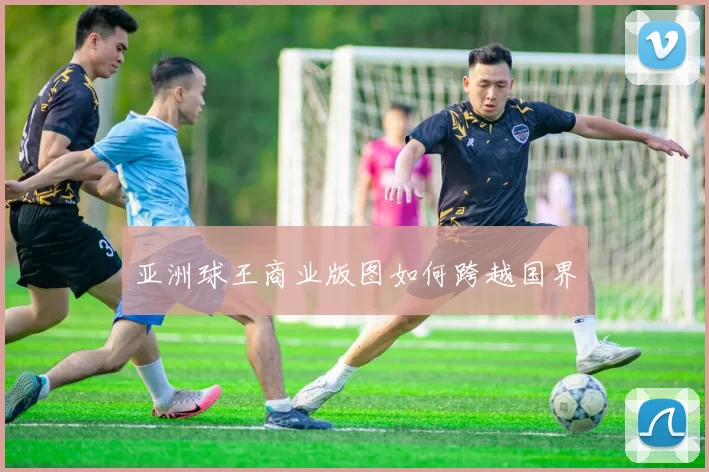 亚洲球王商业版图如何跨越国界