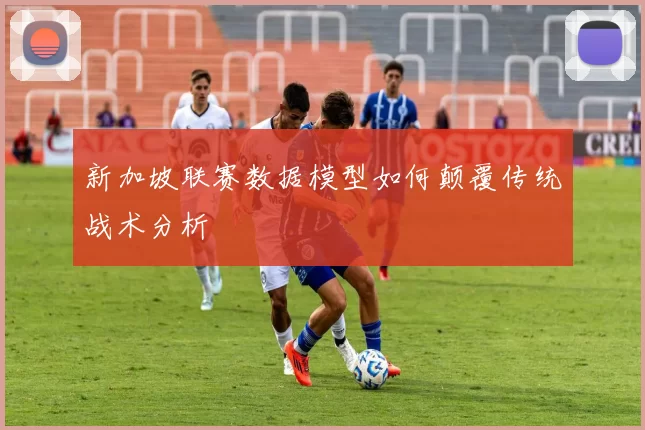 新加坡联赛数据模型如何颠覆传统战术分析