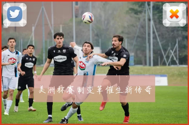 美洲杯赛制变革催生新传奇