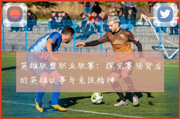 英雄联盟职业联赛：探究赛场背后的英雄故事与竞技精神