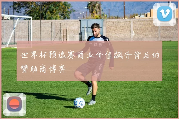 世界杯预选赛商业价值飙升背后的赞助商博弈