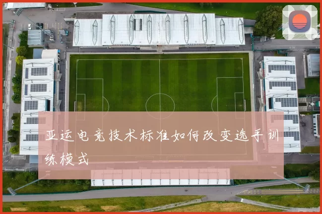 亚运电竞技术标准如何改变选手训练模式