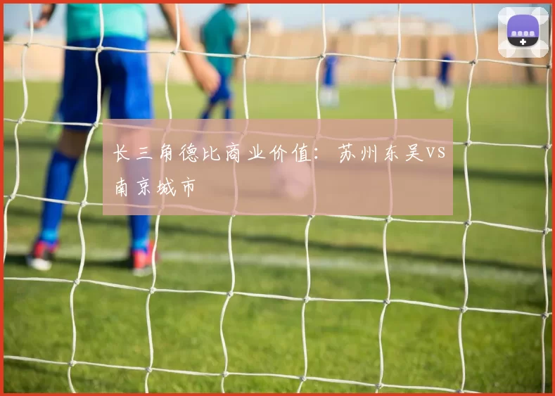长三角德比商业价值：苏州东吴vs南京城市
