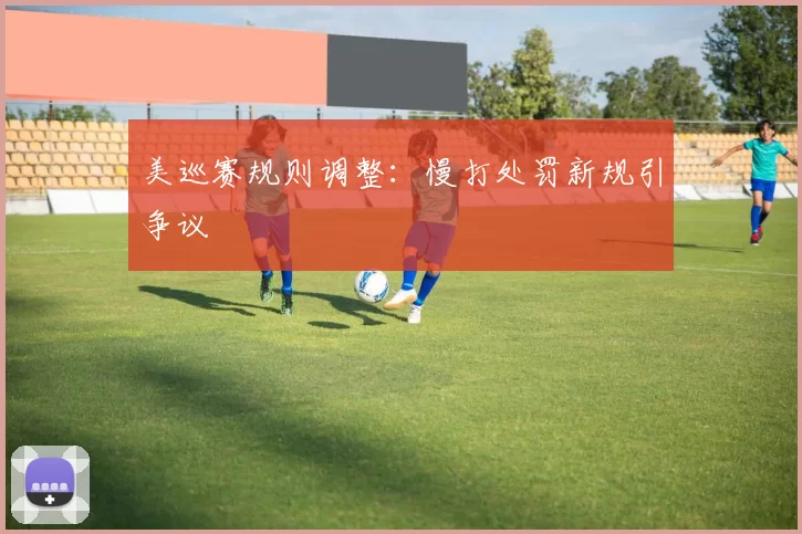 美巡赛规则调整：慢打处罚新规引争议