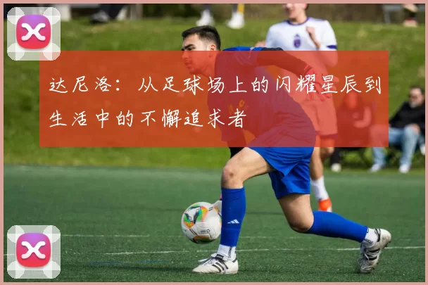 达尼洛：从足球场上的闪耀星辰到生活中的不懈追求者
