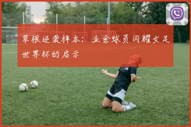 草根逆袭样本：业余球员闪耀女足世界杯的启示
