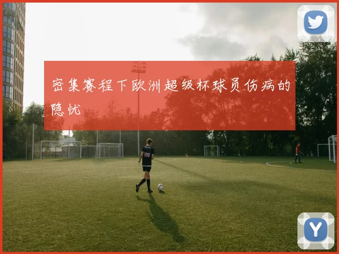 密集赛程下欧洲超级杯球员伤病的隐忧