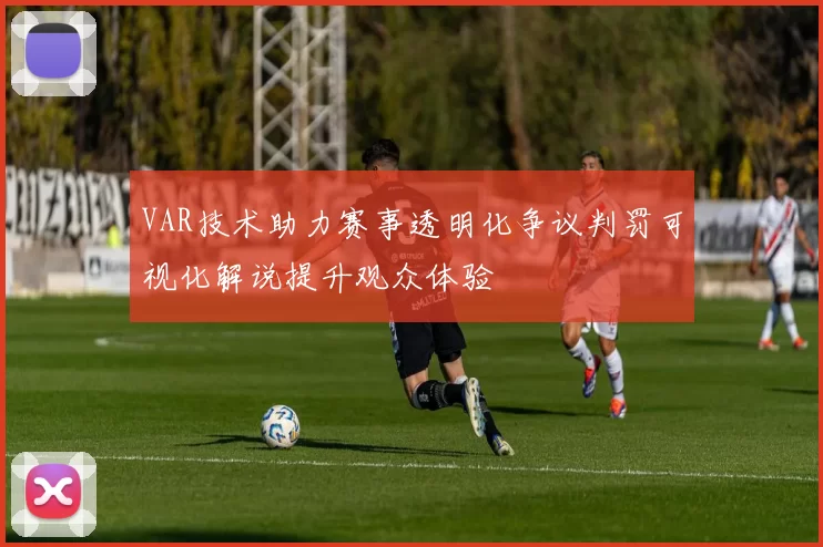 VAR技术助力赛事透明化争议判罚可视化解说提升观众体验