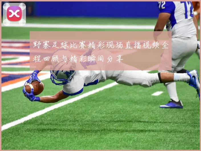 野寨足球比赛精彩现场直播视频全程回顾与精彩瞬间分享