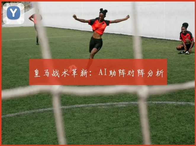 皇马战术革新：AI助阵对阵分析