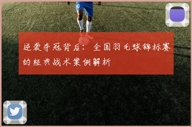 逆袭夺冠背后：全国羽毛球锦标赛的经典战术案例解析