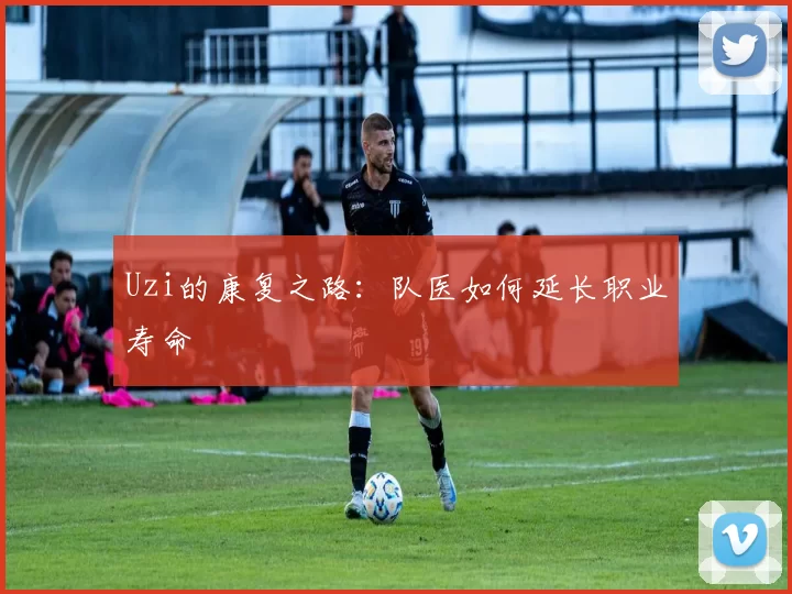 Uzi的康复之路：队医如何延长职业寿命