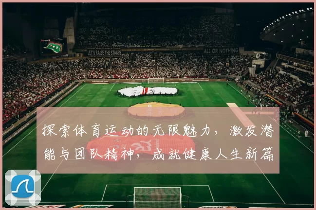 探索体育运动的无限魅力，激发潜能与团队精神，成就健康人生新篇章