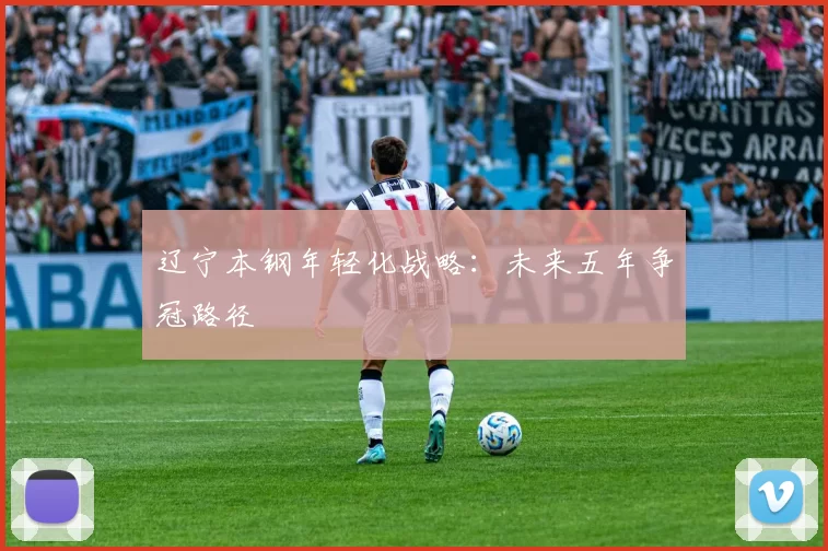 辽宁本钢年轻化战略：未来五年争冠路径