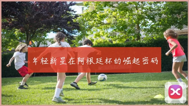 年轻新星在阿根廷杯的崛起密码