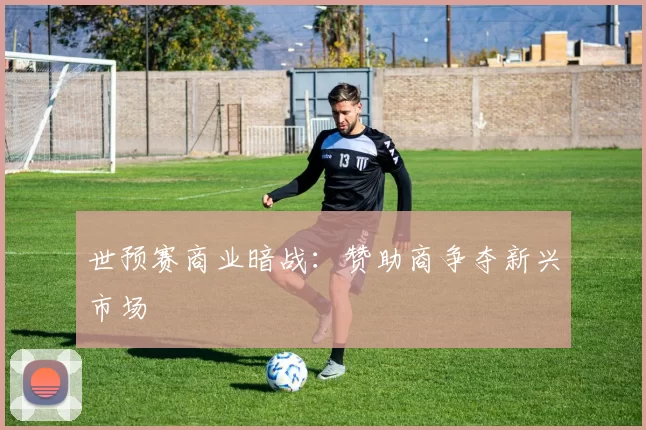 世预赛商业暗战：赞助商争夺新兴市场