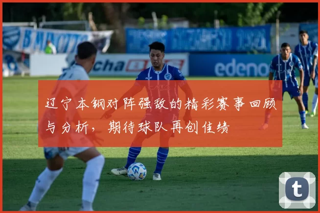 辽宁本钢对阵强敌的精彩赛事回顾与分析，期待球队再创佳绩