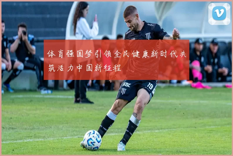 体育强国梦引领全民健康新时代共筑活力中国新征程