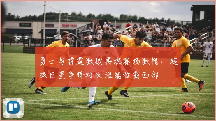 勇士与雷霆激战再燃赛场激情，超级巨星争锋对决谁能称霸西部