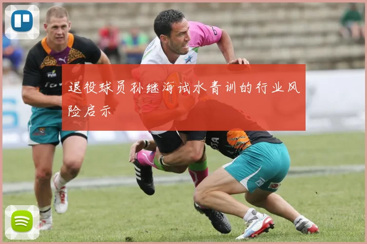 退役球员孙继海试水青训的行业风险启示